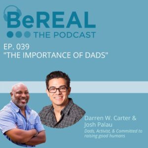 Image of Darren Carter and Josh Palau who are here to talk about the importance of fatherhood in a child's life. They talk about having shared interests with your kids, living with children during the pandemic, and breaking down the stereotypes of fatherhood. Image reads "BeREAL The Podcast Episode 39: The importance of dads"