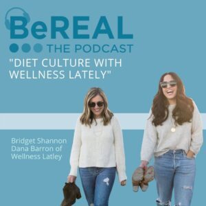 Image of Dana Barron and Bridget Shannon of Wellness Lately here to discuss how diet culture negatively affects mental health. Image reads "BeREAL The Podcast: Diet Culture with Wellness Lately"